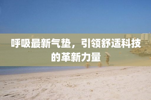 呼吸最新氣墊，引領(lǐng)舒適科技的革新力量
