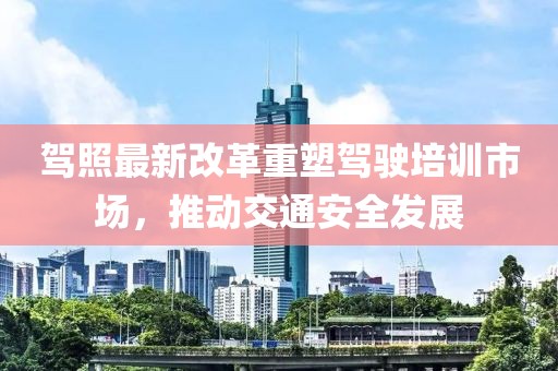 駕照最新改革重塑駕駛培訓市場(chǎng)，推動(dòng)交通安全發(fā)展