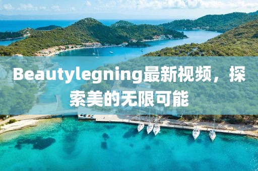 Beautylegning最新視頻，探索美的無(wú)限可能