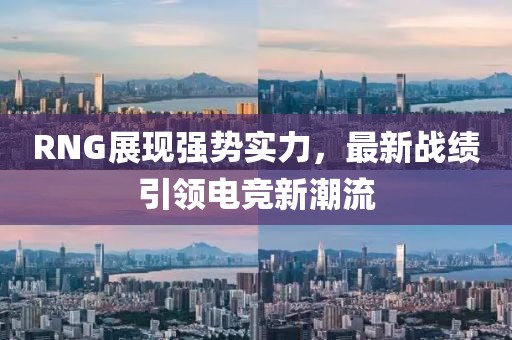 RNG展現強勢實(shí)力，最新戰績(jì)引領(lǐng)電競新潮流