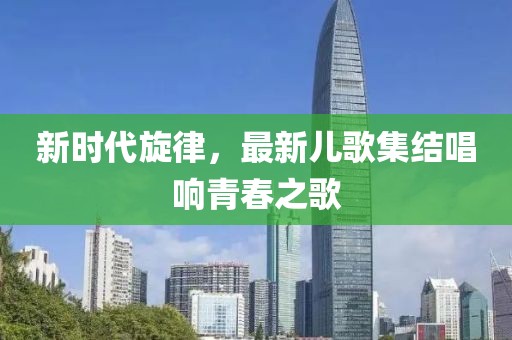 新時(shí)代旋律，最新兒歌集結唱響青春之歌