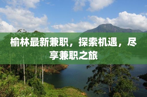 榆林最新兼職，探索機遇，盡享兼職之旅