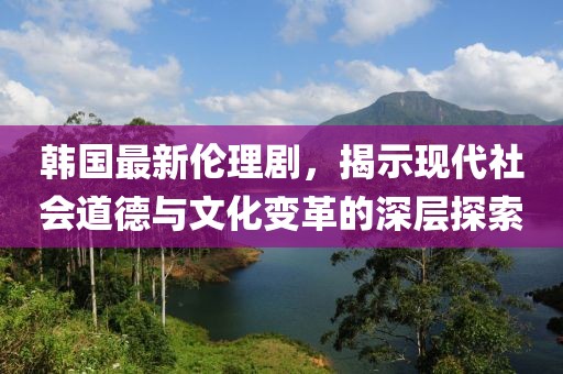 韓國最新倫理劇，揭示現代社會(huì )道德與文化變革的深層探索