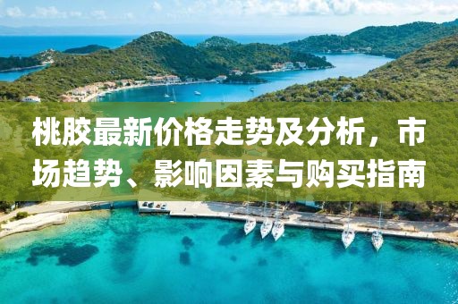 桃膠最新價(jià)格走勢及分析，市場(chǎng)趨勢、影響因素與購買(mǎi)指南