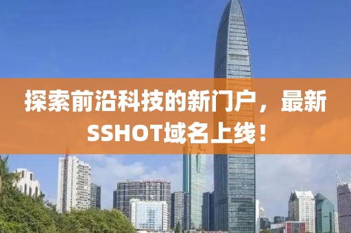 探索前沿科技的新門(mén)戶(hù)，最新SSHOT域名上線(xiàn)！
