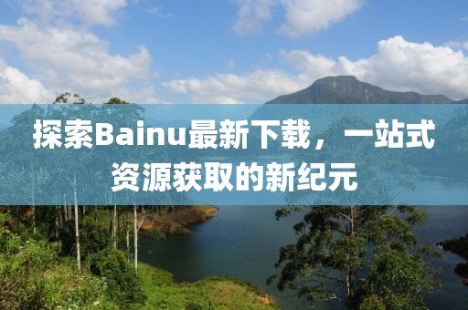 探索Bainu最新下載，一站式資源獲取的新紀元
