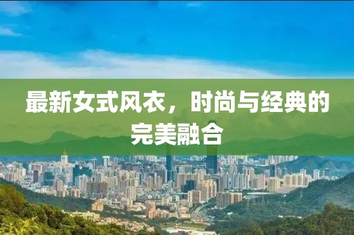 最新女式風(fēng)衣，時(shí)尚與經(jīng)典的完美融合