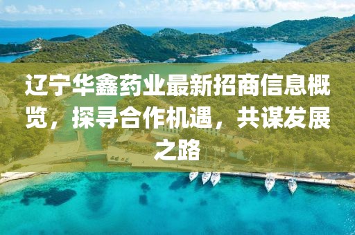 遼寧華鑫藥業(yè)最新招商信息概覽，探尋合作機遇，共謀發(fā)展之路