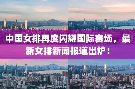 中國女排再度閃耀國際賽場(chǎng)，最新女排新聞報道出爐！
