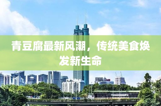 青豆腐最新風(fēng)潮，傳統美食煥發(fā)新生命