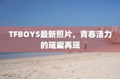 TFBOYS最新照片，青春活力的璀璨再現