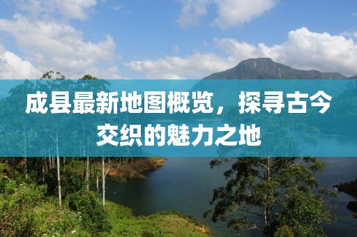 成縣最新地圖概覽，探尋古今交織的魅力之地