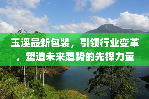 玉溪最新包裝，引領(lǐng)行業(yè)變革，塑造未來(lái)趨勢的先鋒力量