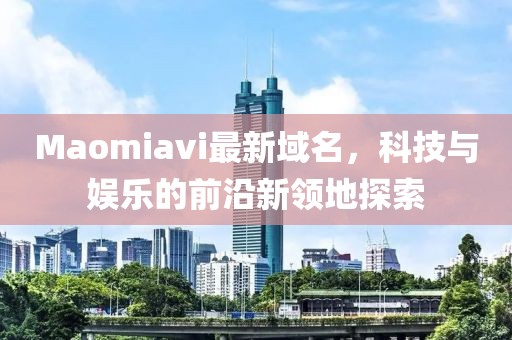Maomiavi最新域名，科技與娛樂(lè )的前沿新領(lǐng)地探索