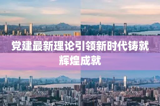 黨建最新理論引領(lǐng)新時(shí)代鑄就輝煌成就