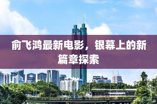 俞飛鴻最新電影，銀幕上的新篇章探索