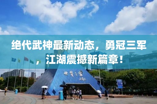 絕代武神最新動(dòng)態(tài)，勇冠三軍，江湖震撼新篇章！