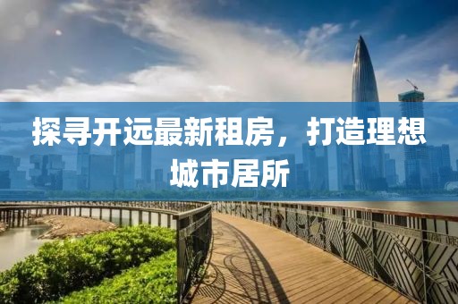 探尋開(kāi)遠最新租房，打造理想城市居所