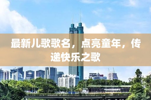 最新兒歌歌名，點(diǎn)亮童年，傳遞快樂(lè )之歌