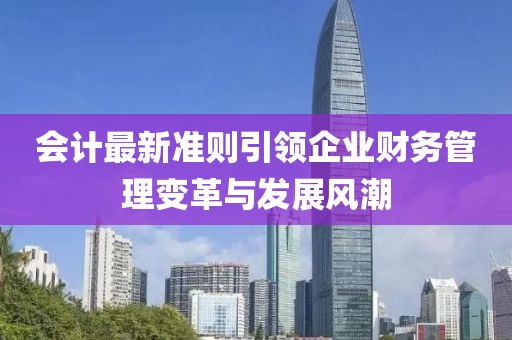 會(huì )計最新準則引領(lǐng)企業(yè)財務(wù)管理變革與發(fā)展風(fēng)潮