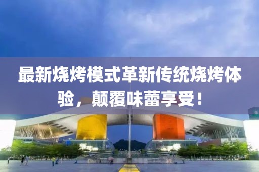 最新燒烤模式革新傳統燒烤體驗，顛覆味蕾享受！