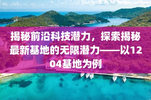 揭秘前沿科技潛力，探索揭秘最新基地的無(wú)限潛力——以1204基地為例