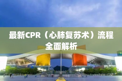 最新CPR（心肺復蘇術(shù)）流程全面解析