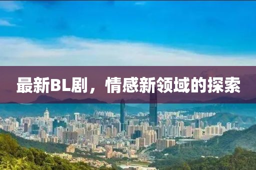 最新BL劇，情感新領(lǐng)域的探索