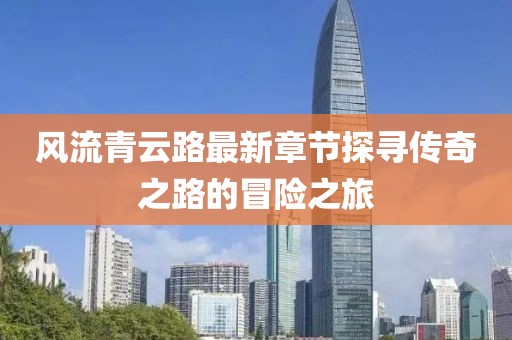 風(fēng)流青云路最新章節探尋傳奇之路的冒險之旅