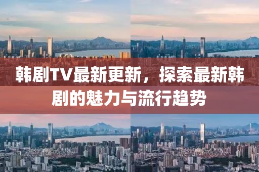 韓劇TV最新更新，探索最新韓劇的魅力與流行趨勢