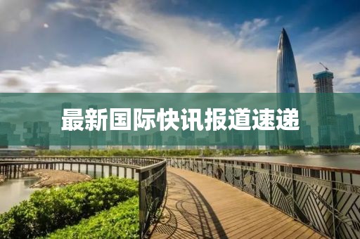 最新國際快訊報道速遞