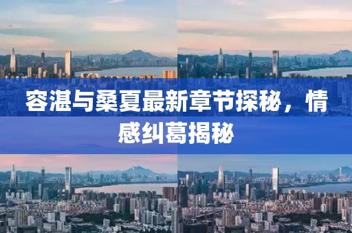 容湛與桑夏最新章節探秘，情感糾葛揭秘