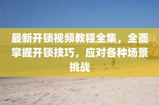 最新開(kāi)鎖視頻教程全集，全面掌握開(kāi)鎖技巧，應對各種場(chǎng)景挑戰