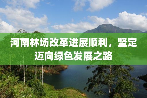 河南林場(chǎng)改革進(jìn)展順利，堅定邁向綠色發(fā)展之路