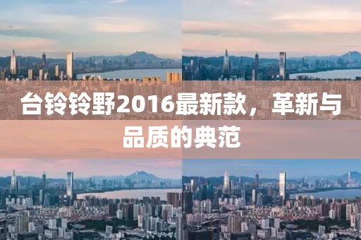 臺鈴鈴野2016最新款，革新與品質(zhì)的典范