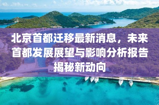 北京首都遷移最新消息，未來(lái)首都發(fā)展展望與影響分析報告揭秘新動(dòng)向