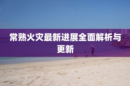 常熟火災最新進(jìn)展全面解析與更新