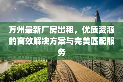 萬(wàn)州最新廠(chǎng)房出租，優(yōu)質(zhì)資源的高效解決方案與完美匹配服務(wù)