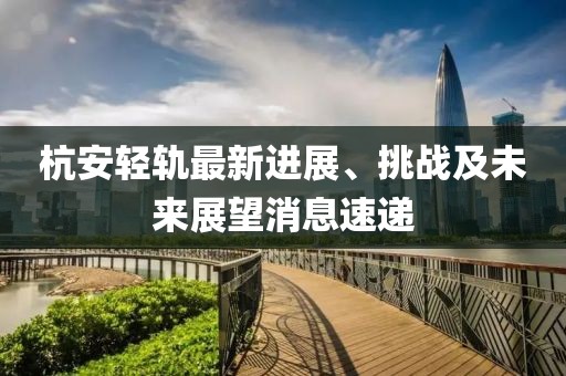杭安輕軌最新進(jìn)展、挑戰及未來(lái)展望消息速遞
