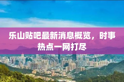 樂(lè )山貼吧最新消息概覽，時(shí)事熱點(diǎn)一網(wǎng)打盡