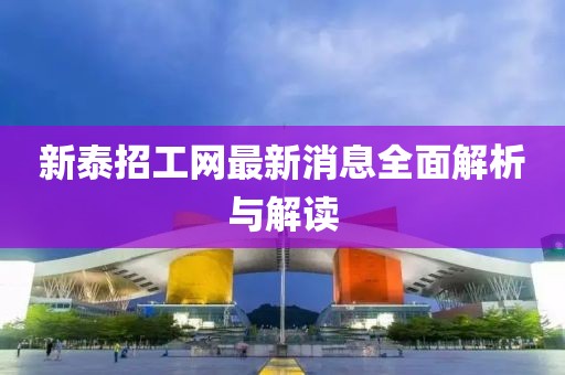新泰招工網(wǎng)最新消息全面解析與解讀