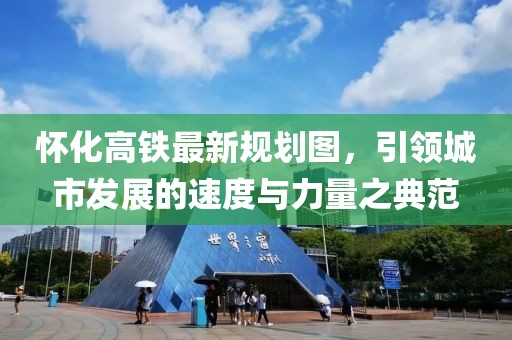 懷化高鐵最新規劃圖，引領(lǐng)城市發(fā)展的速度與力量之典范