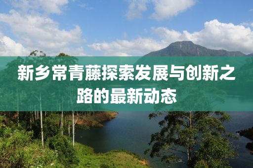 新鄉常青藤探索發(fā)展與創(chuàng  )新之路的最新動(dòng)態(tài)