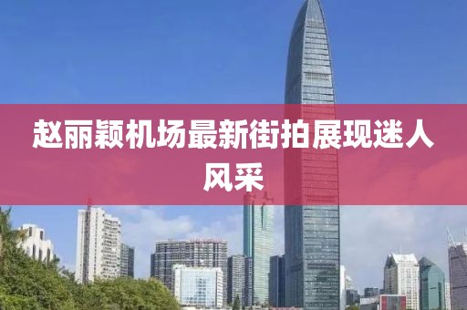 趙麗穎機場(chǎng)最新街拍展現迷人風(fēng)采