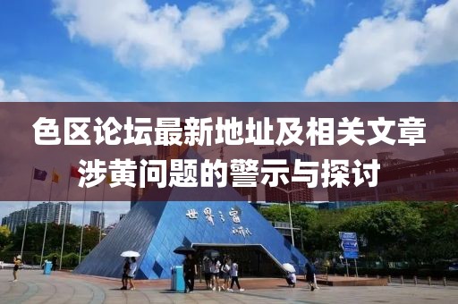 色區論壇最新地址及相關(guān)文章涉黃問(wèn)題的警示與探討