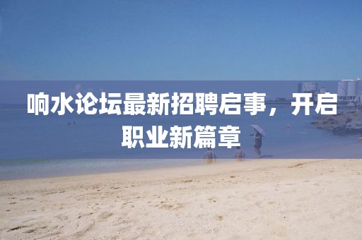 響水論壇最新招聘啟事，開(kāi)啟職業(yè)新篇章