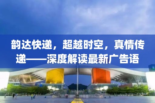 韻達快遞，超越時(shí)空，真情傳遞——深度解讀最新廣告語(yǔ)
