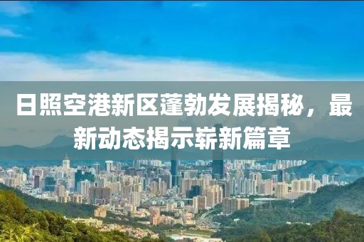 日照空港新區蓬勃發(fā)展揭秘，最新動(dòng)態(tài)揭示嶄新篇章