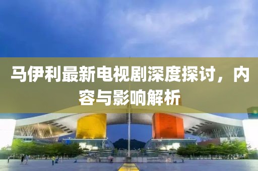 馬伊利最新電視劇深度探討，內容與影響解析
