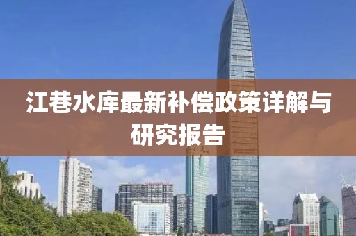 江巷水庫最新補償政策詳解與研究報告
